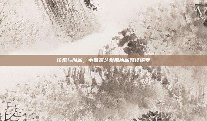 传承与创新，中国茶艺发展的新路径探索