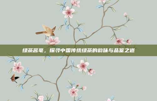 绿茶茗毫，探寻中国传统绿茶的韵味与品鉴之道