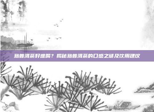 熟普洱茶好难喝？揭秘熟普洱茶的口感之谜及饮用建议