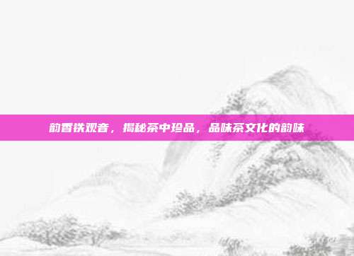 韵香铁观音，揭秘茶中珍品，品味茶文化的韵味