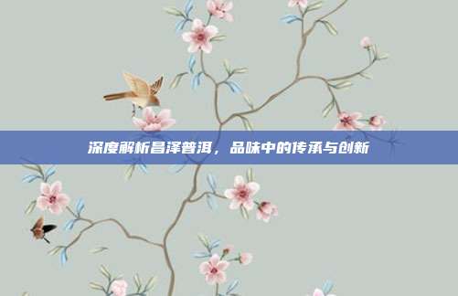 深度解析昌泽普洱，品味中的传承与创新