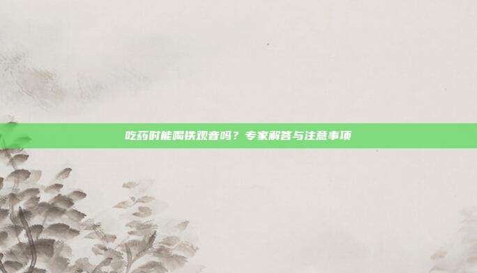 吃药时能喝铁观音吗？专家解答与注意事项