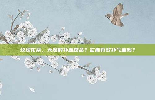 玫瑰花茶，天然的补血良品？它能有效补气血吗？