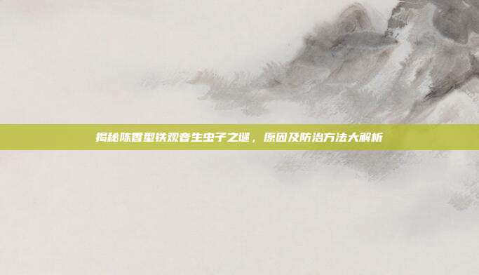 揭秘陈香型铁观音生虫子之谜，原因及防治方法大解析