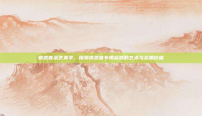 铁观音茶艺美学，探索铁观音专用茶器的艺术与实用价值