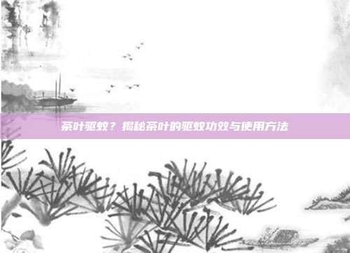 茶叶驱蚊？揭秘茶叶的驱蚊功效与使用方法