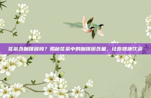 花茶含咖啡因吗？揭秘花茶中的咖啡因含量，让你健康饮茶