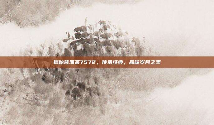 揭秘普洱茶7572，传承经典，品味岁月之美
