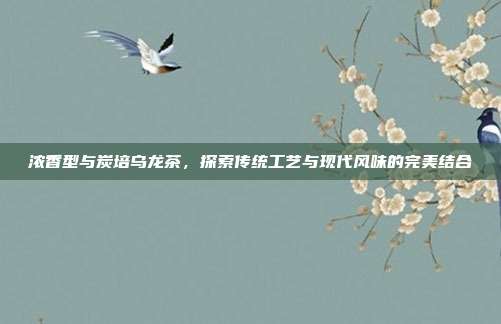 浓香型与炭培乌龙茶，探索传统工艺与现代风味的完美结合