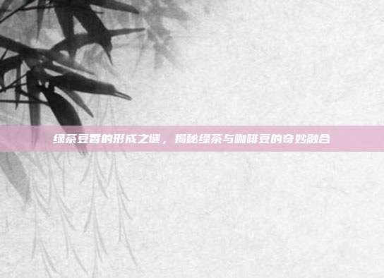绿茶豆香的形成之谜，揭秘绿茶与咖啡豆的奇妙融合
