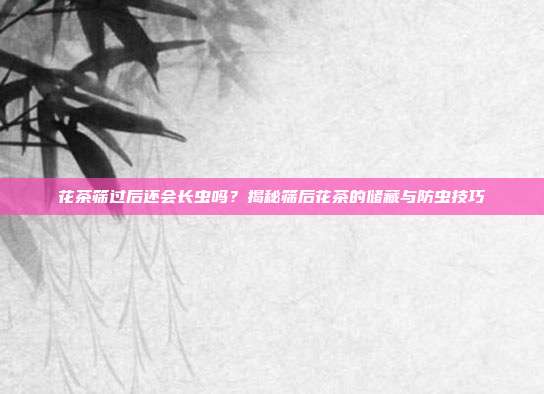 花茶筛过后还会长虫吗？揭秘筛后花茶的储藏与防虫技巧