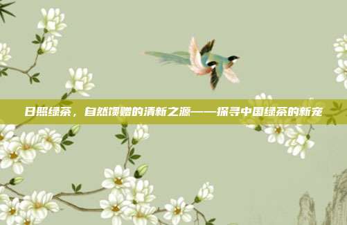 日照绿茶，自然馈赠的清新之源——探寻中国绿茶的新宠