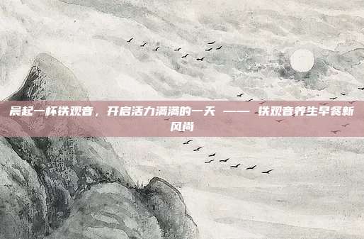晨起一杯铁观音，开启活力满满的一天 —— 铁观音养生早餐新风尚