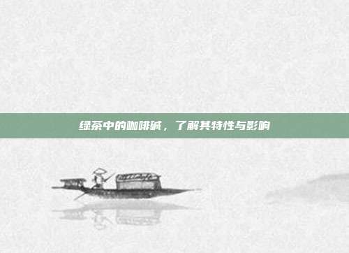 绿茶中的咖啡碱，了解其特性与影响