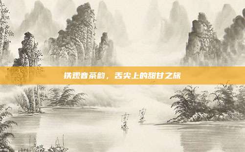 铁观音茶韵，舌尖上的甜甘之旅