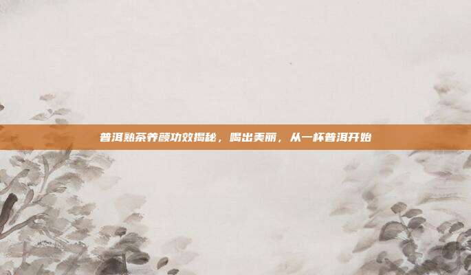 普洱熟茶养颜功效揭秘，喝出美丽，从一杯普洱开始