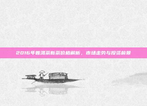 2016年普洱茶新茶价格解析，市场走势与投资前景
