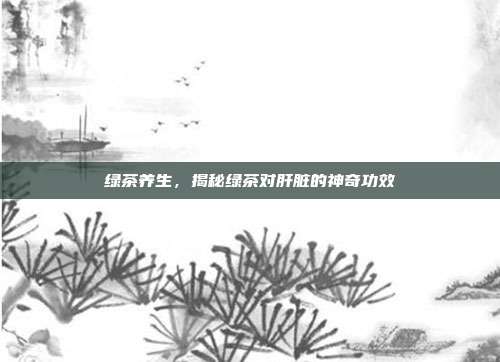 绿茶养生，揭秘绿茶对肝脏的神奇功效