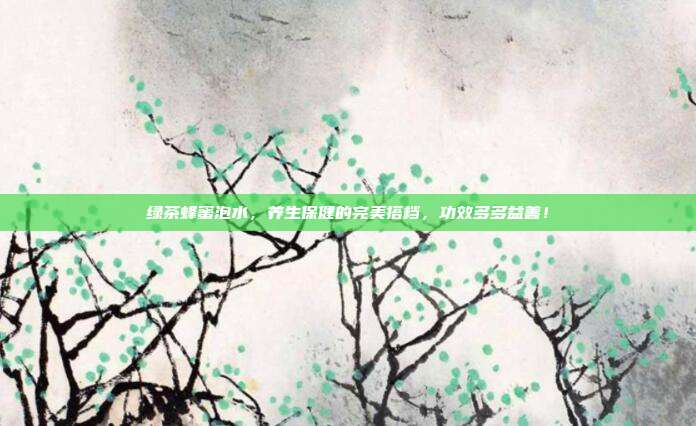 绿茶蜂蜜泡水，养生保健的完美搭档，功效多多益善！