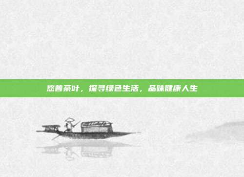 悠普茶叶，探寻绿色生活，品味健康人生