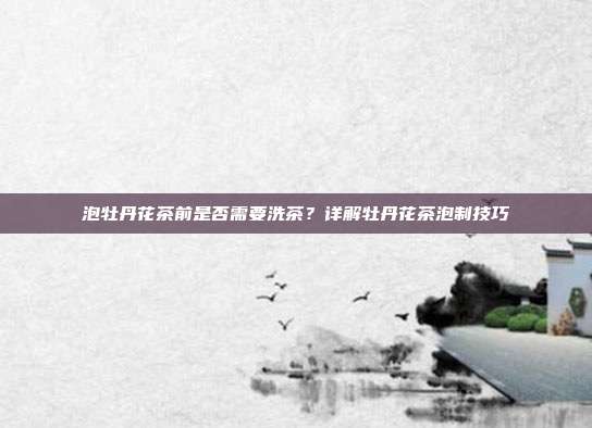 泡牡丹花茶前是否需要洗茶？详解牡丹花茶泡制技巧