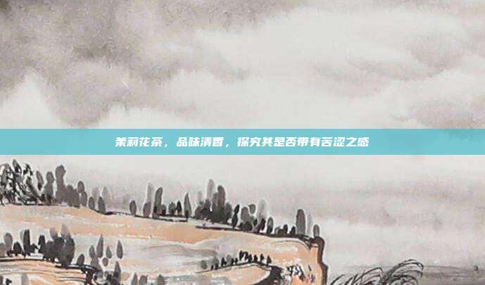茉莉花茶，品味清香，探究其是否带有苦涩之感