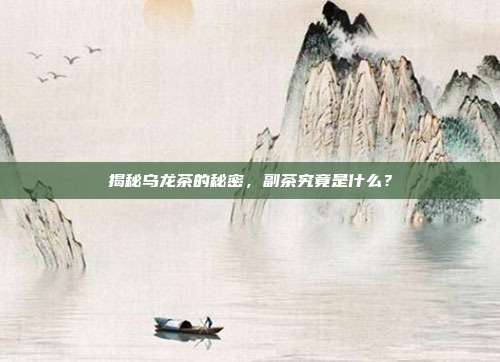 揭秘乌龙茶的秘密，副茶究竟是什么？