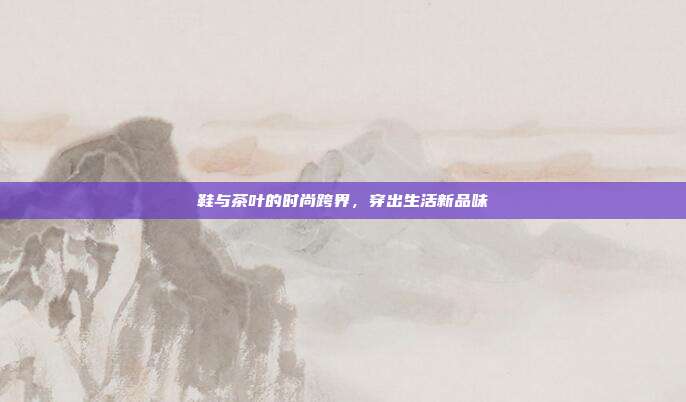 鞋与茶叶的时尚跨界，穿出生活新品味