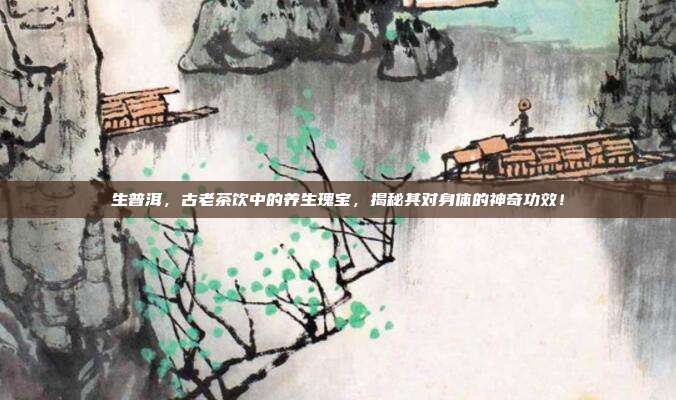 生普洱，古老茶饮中的养生瑰宝，揭秘其对身体的神奇功效！