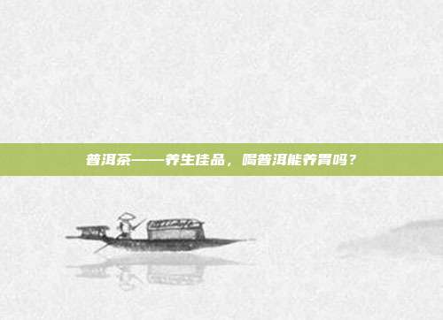 普洱茶——养生佳品，喝普洱能养胃吗？