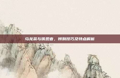乌龙茶与铁观音，辨别技巧及特点解析
