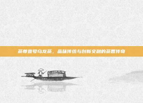 茶尊壹号乌龙茶，品味传统与创新交融的茶香传奇