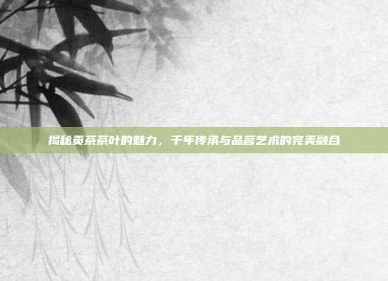揭秘贡茶茶叶的魅力，千年传承与品茗艺术的完美融合