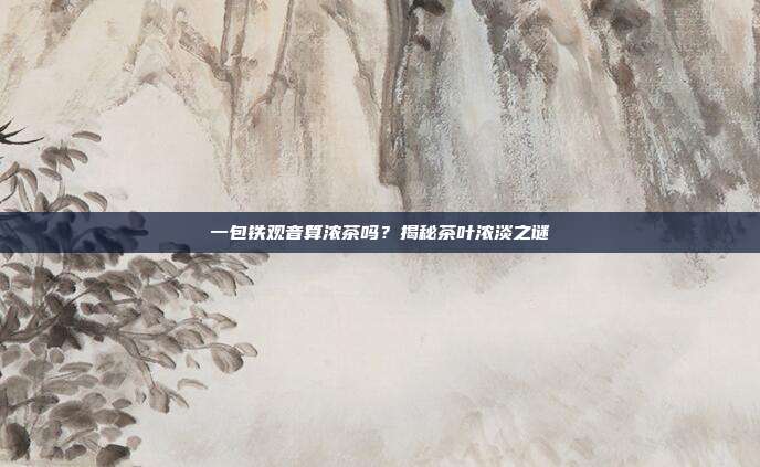 一包铁观音算浓茶吗？揭秘茶叶浓淡之谜