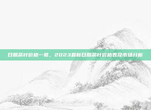 日照茶叶价格一览，2023最新日照茶叶价格表及市场分析