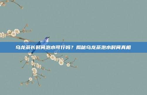 乌龙茶长时间泡水可行吗？揭秘乌龙茶泡水时间真相