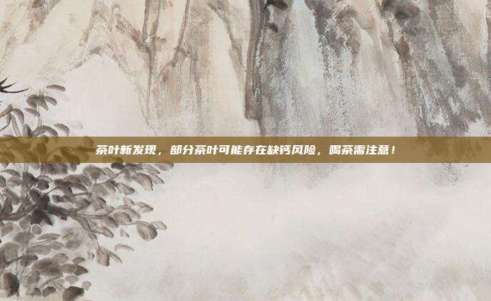 茶叶新发现，部分茶叶可能存在缺钙风险，喝茶需注意！