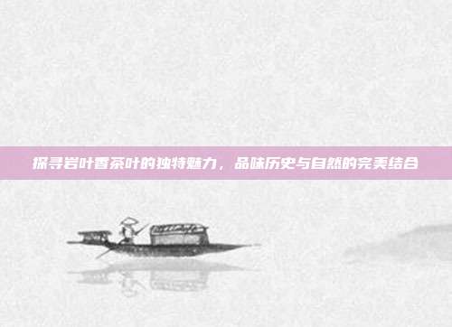 探寻岩叶香茶叶的独特魅力，品味历史与自然的完美结合