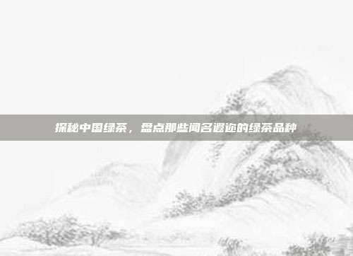 探秘中国绿茶，盘点那些闻名遐迩的绿茶品种
