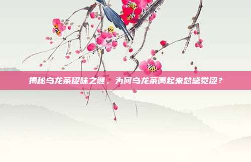 揭秘乌龙茶涩味之谜，为何乌龙茶喝起来总感觉涩？