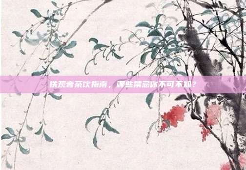 铁观音茶饮指南，哪些禁忌你不可不知？