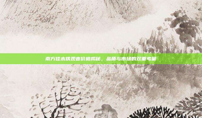 南方佳木铁观音价格揭秘，品质与市场的双重考量