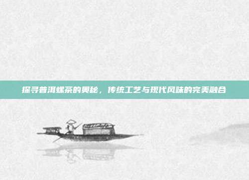 探寻普洱螺茶的奥秘，传统工艺与现代风味的完美融合