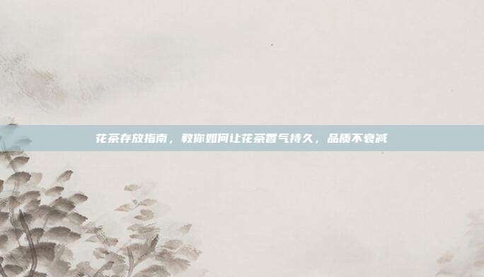 花茶存放指南，教你如何让花茶香气持久，品质不衰减