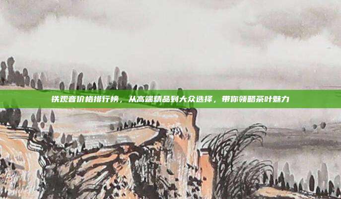 铁观音价格排行榜，从高端精品到大众选择，带你领略茶叶魅力