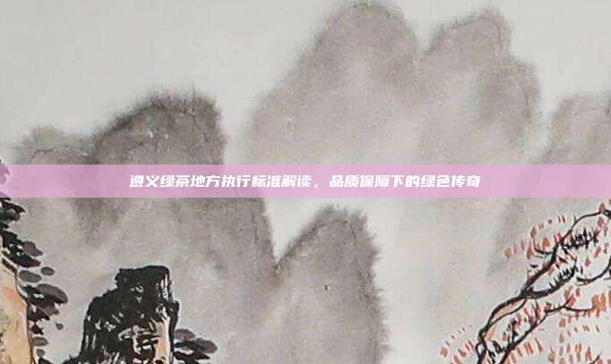 遵义绿茶地方执行标准解读，品质保障下的绿色传奇