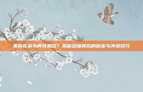 茉莉花茶为何特别涩？揭秘涩味背后的秘密与冲泡技巧