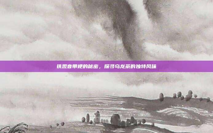 铁观音带梗的秘密，探寻乌龙茶的独特风味