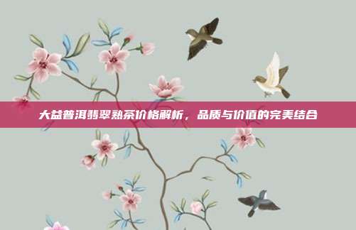 大益普洱翡翠熟茶价格解析，品质与价值的完美结合