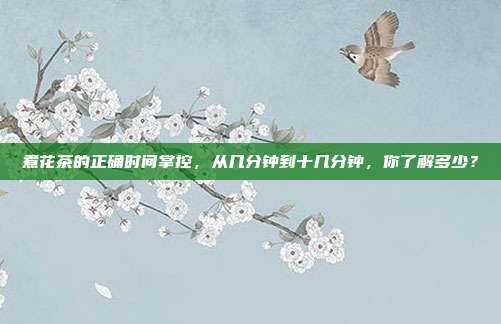 煮花茶的正确时间掌控，从几分钟到十几分钟，你了解多少？